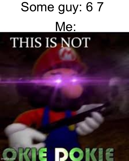 This is not okie dokie | Some guy: 6 7; Me: | image tagged in this is not okie dokie | made w/ Imgflip meme maker