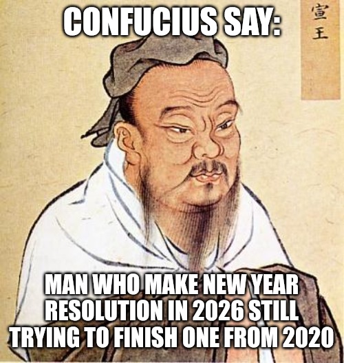 Happy 2026? | CONFUCIUS SAY:; MAN WHO MAKE NEW YEAR RESOLUTION IN 2026 STILL TRYING TO FINISH ONE FROM 2020 | image tagged in wise confucius,funny,memes,new years,2026 | made w/ Imgflip meme maker