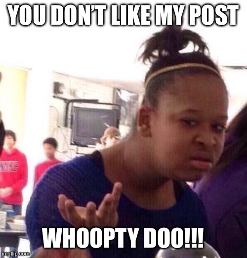 Whoopty doo | YOU DON’T LIKE MY POST; WHOOPTY DOO!!! | image tagged in memes,black girl wat | made w/ Imgflip meme maker