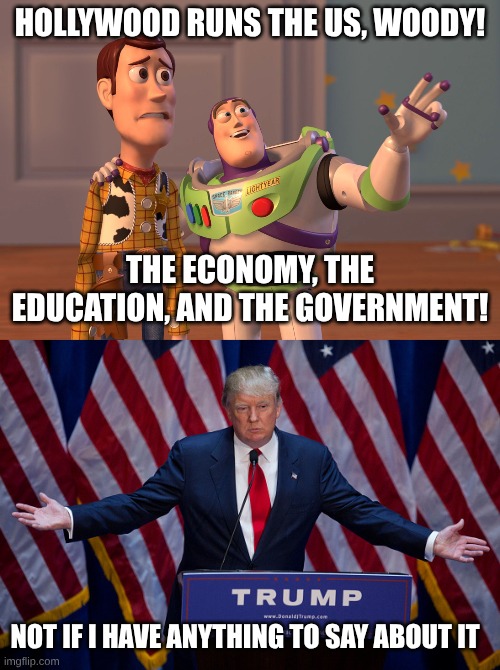 HOLLYWOOD RUNS THE US, WOODY! THE ECONOMY, THE EDUCATION, AND THE GOVERNMENT! NOT IF I HAVE ANYTHING TO SAY ABOUT IT | image tagged in memes,x x everywhere,donald trump | made w/ Imgflip meme maker
