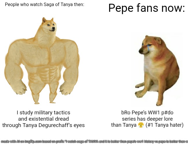 DeBaits be like | People who watch Saga of Tanya then:; Pepe fans now:; I study military tactics and existential dread through Tanya Degurechaff’s eyes; bRo Pepe’s WW1 p#do series has deeper lore than Tanya 😤 (#1 Tanya hater) | image tagged in memes,buff doge vs cheems | made w/ Imgflip meme maker