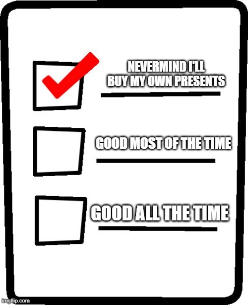 Checklist | NEVERMIND I'LL BUY MY OWN PRESENTS; GOOD MOST OF THE TIME; GOOD ALL THE TIME | image tagged in checklist | made w/ Imgflip meme maker