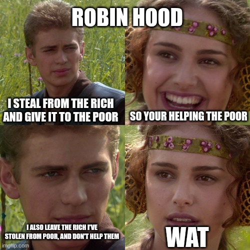 new thought to occupy your brain | ROBIN HOOD; I STEAL FROM THE RICH AND GIVE IT TO THE POOR; SO YOUR HELPING THE POOR; WAT; I ALSO LEAVE THE RICH I'VE STOLEN FROM POOR, AND DON'T HELP THEM | image tagged in anakin padme 4 panel,wat | made w/ Imgflip meme maker