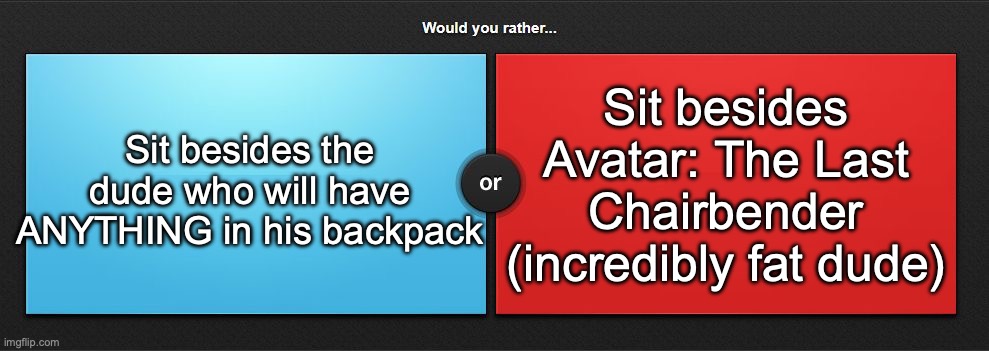 Would you rather | Sit besides Avatar: The Last Chairbender (incredibly fat dude); Sit besides the dude who will have ANYTHING in his backpack | image tagged in would you rather | made w/ Imgflip meme maker