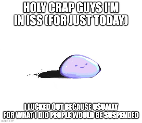I made a bad joke, (blurted it out) in class, usually people who makes the kind of joke would've gotten suspended for a few days | HOLY CRAP GUYS I'M IN ISS (FOR JUST TODAY); I LUCKED OUT BECAUSE USUALLY FOR WHAT I DID PEOPLE WOULD BE SUSPENDED | image tagged in hector the pet rock | made w/ Imgflip meme maker