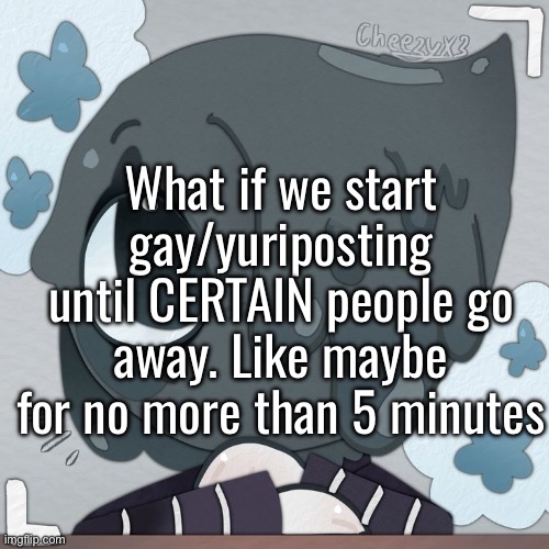 What if we start gay/yuriposting until CERTAIN people go away. Like maybe for no more than 5 minutes | made w/ Imgflip meme maker