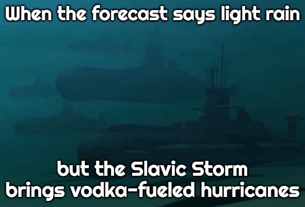 Slavic Typhoon attack subs | When the forecast says light rain; but the Slavic Storm brings vodka-fueled hurricanes | image tagged in slavic typhoon attack subs,slavic storm | made w/ Imgflip meme maker