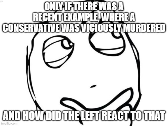 Question Rage Face Meme | ONLY IF THERE WAS A RECENT EXAMPLE, WHERE A CONSERVATIVE WAS VICIOUSLY MURDERED AND HOW DID THE LEFT REACT TO THAT | image tagged in memes,question rage face | made w/ Imgflip meme maker