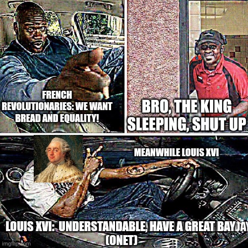 Reupload | FRENCH REVOLUTIONARIES: WE WANT BREAD AND EQUALITY! BRO, THE KING SLEEPING, SHUT UP; MEANWHILE LOUIS XVI; LOUIS XVI:  UNDERSTANDABLE, HAVE A GREAT BAY 
(ONET) | image tagged in understandable have a great day | made w/ Imgflip meme maker
