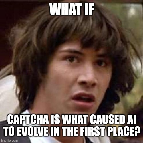Conspiracy Keanu Meme | WHAT IF; CAPTCHA IS WHAT CAUSED AI TO EVOLVE IN THE FIRST PLACE? | image tagged in memes,conspiracy keanu | made w/ Imgflip meme maker