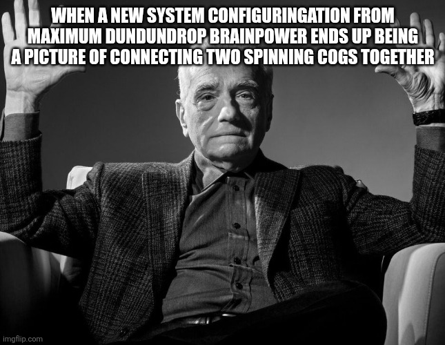 Absolute Cinema | WHEN A NEW SYSTEM CONFIGURINGATION FROM MAXIMUM DUNDUNDROP BRAINPOWER ENDS UP BEING A PICTURE OF CONNECTING TWO SPINNING COGS TOGETHER | image tagged in absolute cinema | made w/ Imgflip meme maker