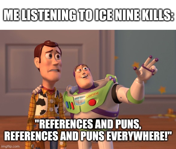 Day 29 of making a meme from a random template | ME LISTENING TO ICE NINE KILLS:; "REFERENCES AND PUNS, REFERENCES AND PUNS EVERYWHERE!" | image tagged in memes,x x everywhere,ice nine kills,ink,metal,puns | made w/ Imgflip meme maker
