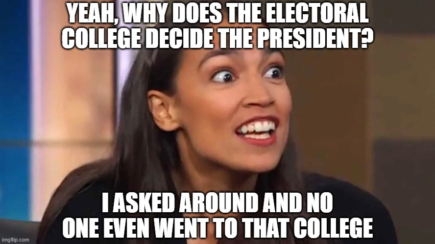 YEAH, WHY DOES THE ELECTORAL COLLEGE DECIDE THE PRESIDENT? I ASKED AROUND AND NO ONE EVEN WENT TO THAT COLLEGE | image tagged in crazy aoc | made w/ Imgflip meme maker