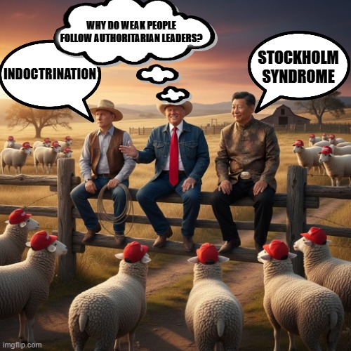 Why do sheep follow? | WHY DO WEAK PEOPLE FOLLOW AUTHORITARIAN LEADERS? INDOCTRINATION; STOCKHOLM SYNDROME | image tagged in trump,putin,xi jinping,authoritarian,cowboy wisdom,cowboy father and son | made w/ Imgflip meme maker