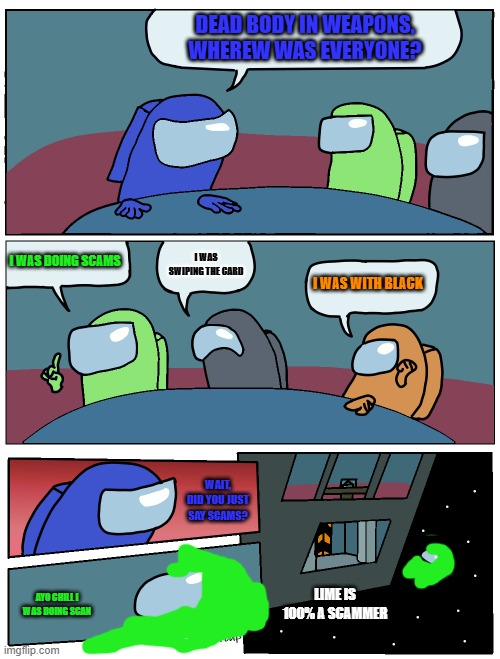 Lime is trying to scam | DEAD BODY IN WEAPONS, WHEREW WAS EVERYONE? I WAS DOING SCAMS; I WAS SWIPING THE CARD; I WAS WITH BLACK; WAIT, DID YOU JUST SAY SCAMS? LIME IS 100% A SCAMMER; AYO CHILL I WAS DOING SCAN | image tagged in among us meeting | made w/ Imgflip meme maker