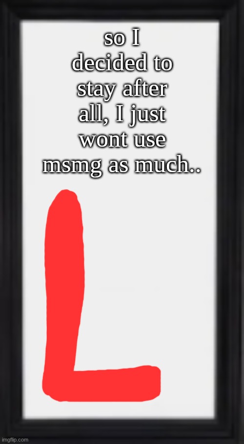 oog | so I decided to stay after all, I just wont use msmg as much.. | image tagged in oog | made w/ Imgflip meme maker