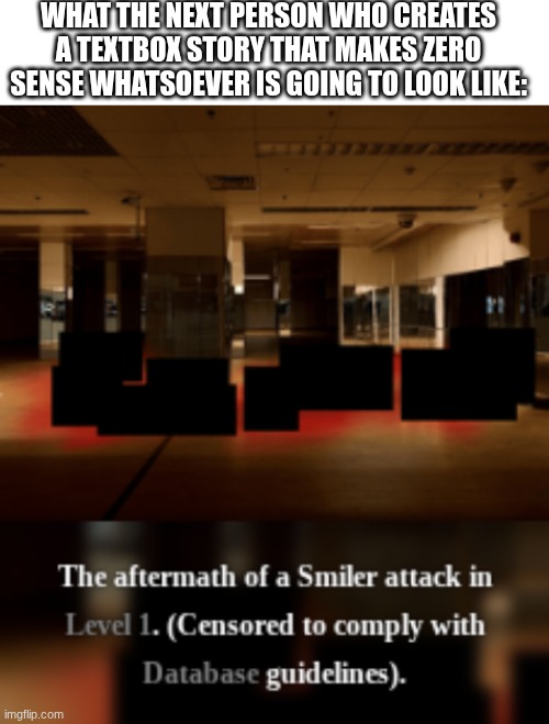 It is so annoying that I just keep finding textboxes that make no sense and are barely even funny (LOOKING AT YOU, MEMEAPPROVER) | WHAT THE NEXT PERSON WHO CREATES A TEXTBOX STORY THAT MAKES ZERO SENSE WHATSOEVER IS GOING TO LOOK LIKE: | image tagged in blank white template | made w/ Imgflip meme maker