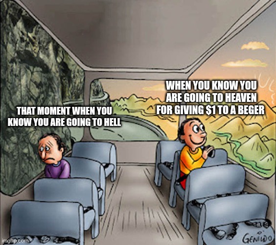 Two guys on a bus | WHEN YOU KNOW YOU ARE GOING TO HEAVEN FOR GIVING $1 TO A BEGER; THAT MOMENT WHEN YOU KNOW YOU ARE GOING TO HELL | image tagged in two guys on a bus,sad,happy,hell | made w/ Imgflip meme maker