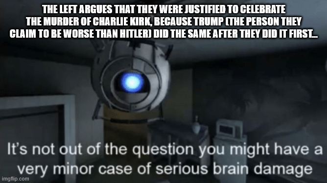 Why, yes. You have put yourselves on the same level as the worst person you can imagine. | THE LEFT ARGUES THAT THEY WERE JUSTIFIED TO CELEBRATE THE MURDER OF CHARLIE KIRK, BECAUSE TRUMP (THE PERSON THEY CLAIM TO BE WORSE THAN HITLER) DID THE SAME AFTER THEY DID IT FIRST... | image tagged in minor case of serious brain damage,donald trump,charlie kirk,rob reiner | made w/ Imgflip meme maker