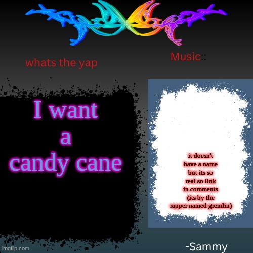 sam's shit temp | I want a candy cane; it doesn't have a name but its so real so link in comments (its by the rapper named gremlin) | image tagged in sam's shit temp | made w/ Imgflip meme maker