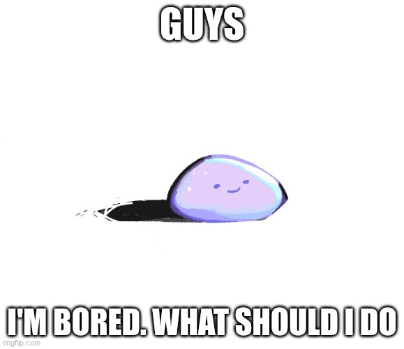 . | GUYS; I'M BORED. WHAT SHOULD I DO | image tagged in hector the pet rock | made w/ Imgflip meme maker
