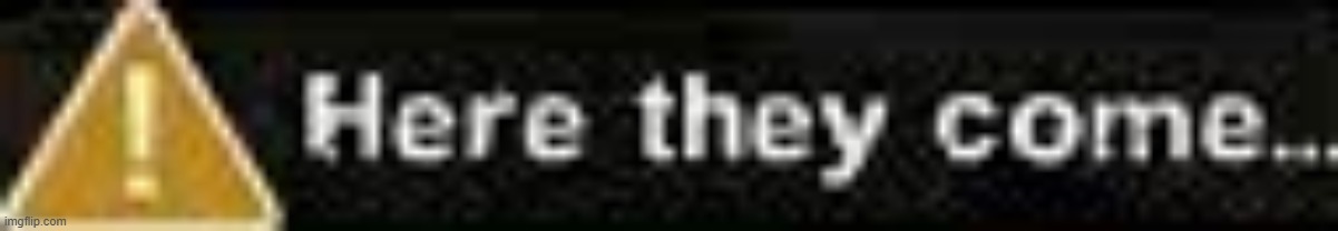 Here they come | image tagged in here they come | made w/ Imgflip meme maker