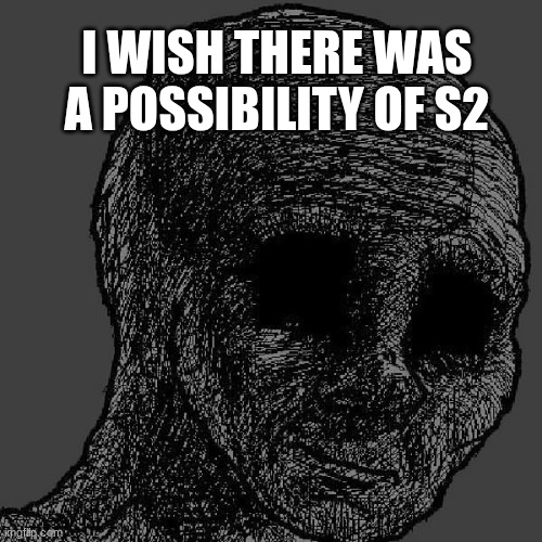 Cursed wojak | I WISH THERE WAS A POSSIBILITY OF S2 | image tagged in cursed wojak | made w/ Imgflip meme maker