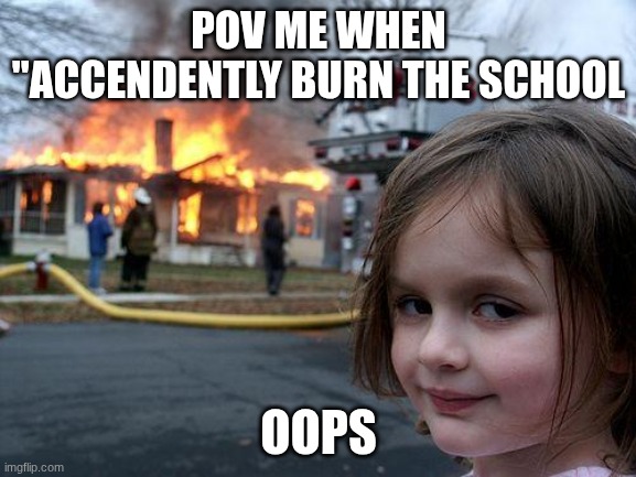 SCHOOL SUXS | POV ME WHEN "ACCENDENTLY BURN THE SCHOOL; OOPS | made w/ Imgflip meme maker