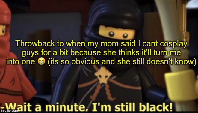 anyways i found our my test for geometry is gonna be easy as shi and im gonna pass it | Throwback to when my mom said I cant cosplay guys for a bit because she thinks it’ll turn me into one 😭 (its so obvious and she still doesn’t know) | image tagged in wait a minute i'm still black | made w/ Imgflip meme maker