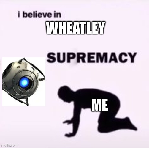 I believe in supremacy | WHEATLEY; ME | image tagged in i believe in supremacy | made w/ Imgflip meme maker