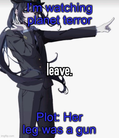 leave. | I’m watching planet terror; Plot: Her leg was a gun | image tagged in leave | made w/ Imgflip meme maker