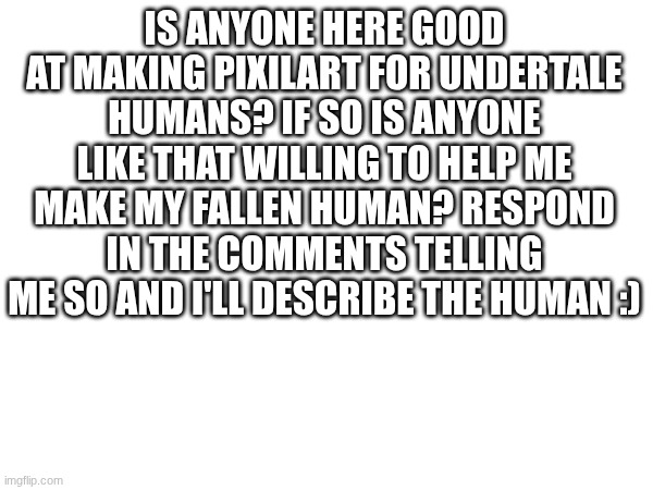 question | IS ANYONE HERE GOOD AT MAKING PIXILART FOR UNDERTALE HUMANS? IF SO IS ANYONE LIKE THAT WILLING TO HELP ME MAKE MY FALLEN HUMAN? RESPOND IN THE COMMENTS TELLING ME SO AND I'LL DESCRIBE THE HUMAN :) | image tagged in undertale switch | made w/ Imgflip meme maker