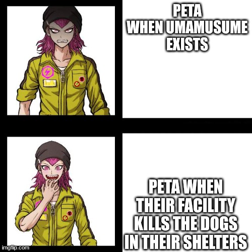 Peta needs to go to hell! | PETA WHEN UMAMUSUME EXISTS; PETA WHEN THEIR FACILITY KILLS THE DOGS IN THEIR SHELTERS | image tagged in souda format | made w/ Imgflip meme maker