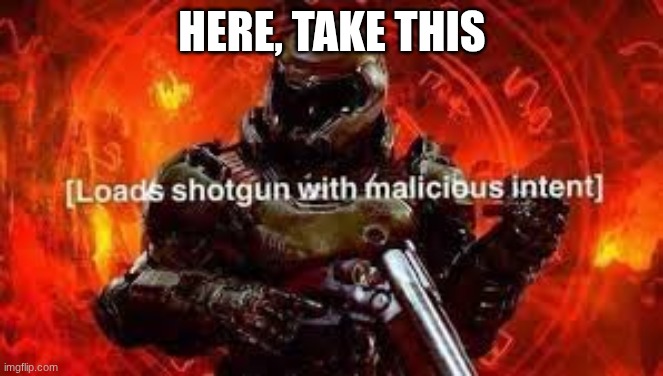 Doomguy shotgun | HERE, TAKE THIS | image tagged in doomguy shotgun | made w/ Imgflip meme maker