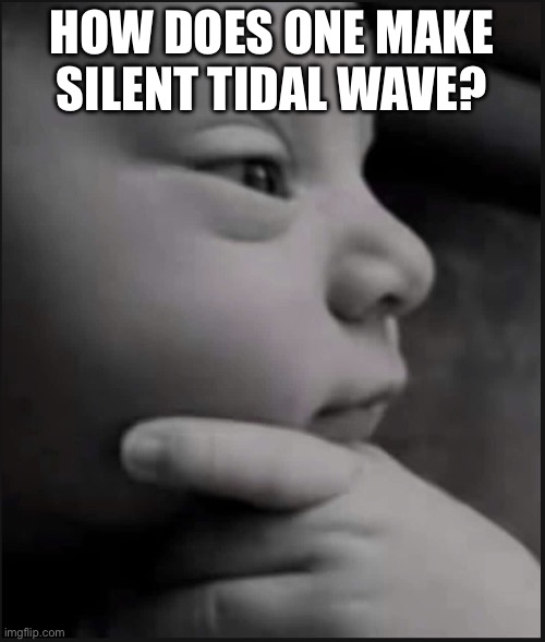 Thinking baby | HOW DOES ONE MAKE SILENT TIDAL WAVE? | image tagged in thinking baby | made w/ Imgflip meme maker
