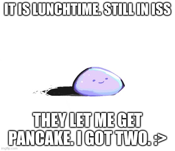 hector the pet rock | IT IS LUNCHTIME. STILL IN ISS; THEY LET ME GET PANCAKE. I GOT TWO. :> | image tagged in hector the pet rock | made w/ Imgflip meme maker