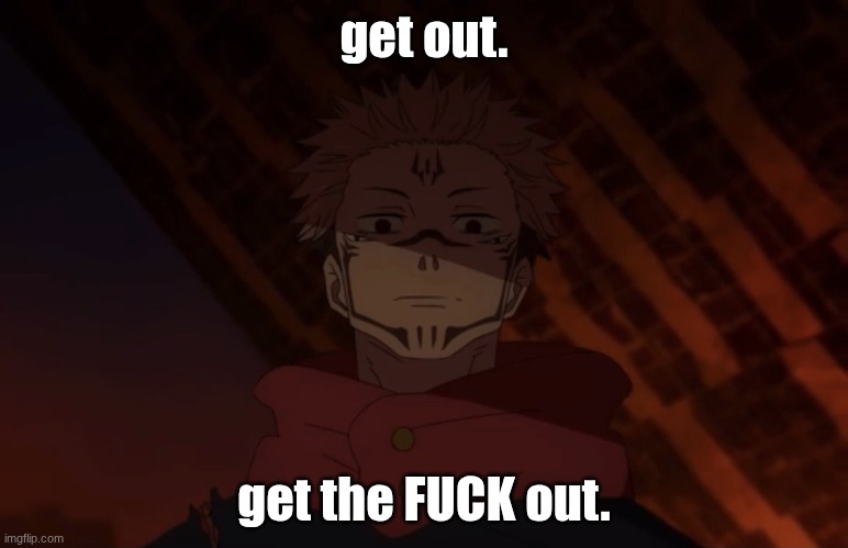 Sukuna needs you out. | get out. get the FUCK out. | image tagged in unhappy sukuna,get out | made w/ Imgflip meme maker