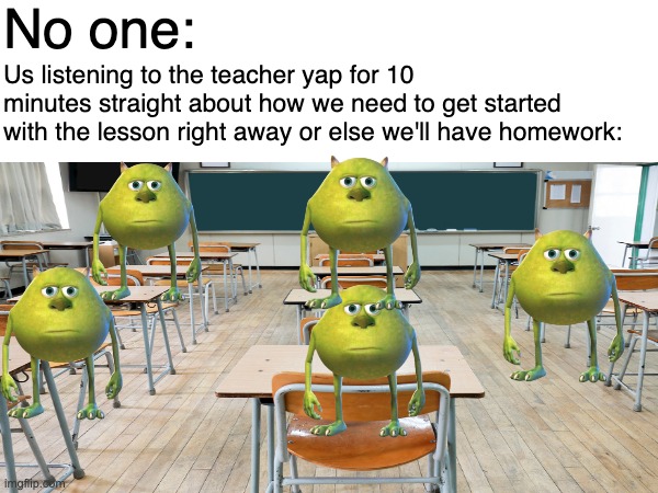 teachers be like: | No one:; Us listening to the teacher yap for 10 minutes straight about how we need to get started with the lesson right away or else we'll have homework: | image tagged in school,teachers | made w/ Imgflip meme maker