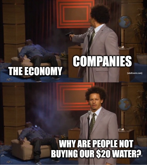 Corporate Gaslight | COMPANIES; THE ECONOMY; WHY ARE PEOPLE NOT BUYING OUR $20 WATER? | image tagged in memes,who killed hannibal,funny,fun,money | made w/ Imgflip meme maker