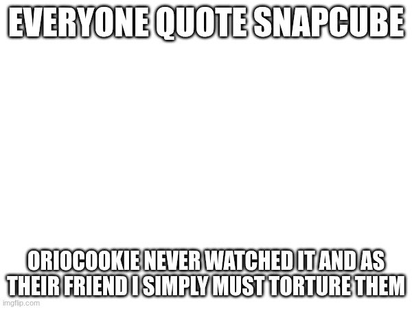 muahaha | EVERYONE QUOTE SNAPCUBE; ORIOCOOKIE NEVER WATCHED IT AND AS THEIR FRIEND I SIMPLY MUST TORTURE THEM | image tagged in e | made w/ Imgflip meme maker