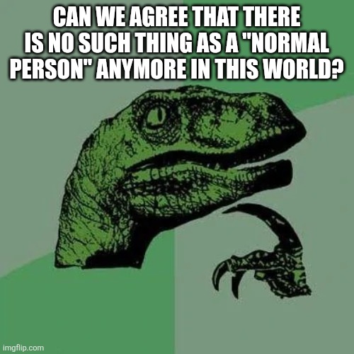 raptor asking questions | CAN WE AGREE THAT THERE IS NO SUCH THING AS A "NORMAL PERSON" ANYMORE IN THIS WORLD? | image tagged in raptor asking questions | made w/ Imgflip meme maker