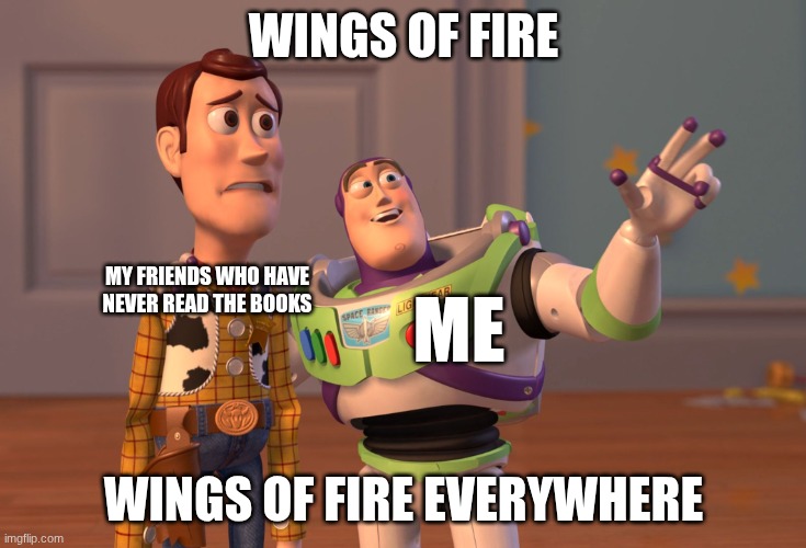 WINGSSSS OFFFF FIREEEEEEEEEE | WINGS OF FIRE; MY FRIENDS WHO HAVE NEVER READ THE BOOKS; ME; WINGS OF FIRE EVERYWHERE | image tagged in memes,x x everywhere,wings of fire | made w/ Imgflip meme maker