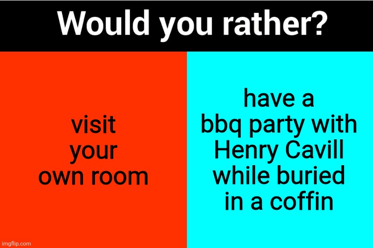 Would you rather? | visit your own room; have a bbq party with Henry Cavill while buried in a coffin | image tagged in would you rather | made w/ Imgflip meme maker