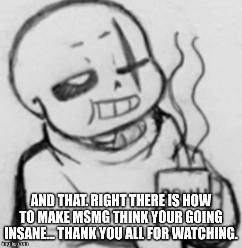 Epic! Sans chilling | AND THAT. RIGHT THERE IS HOW TO MAKE MSMG THINK YOUR GOING INSANE... THANK YOU ALL FOR WATCHING. | image tagged in epic sans chilling | made w/ Imgflip meme maker