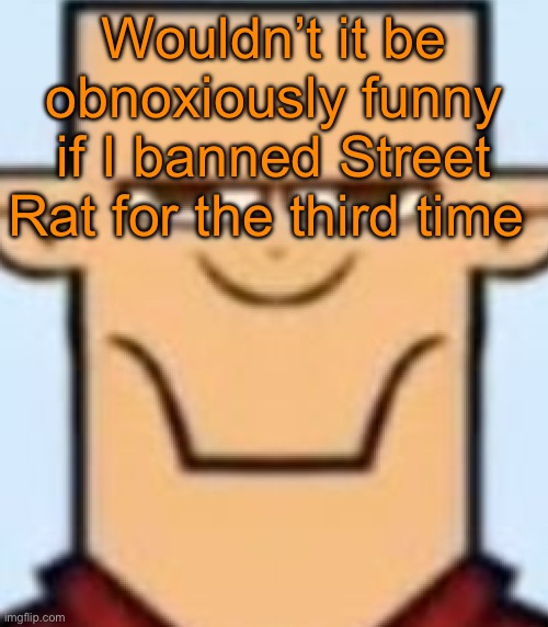 Sped Tyler | Wouldn’t it be obnoxiously funny if I banned Street Rat for the third time | image tagged in sped tyler | made w/ Imgflip meme maker