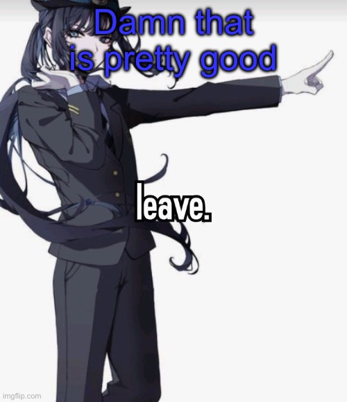 leave. | Damn that is pretty good | image tagged in leave | made w/ Imgflip meme maker