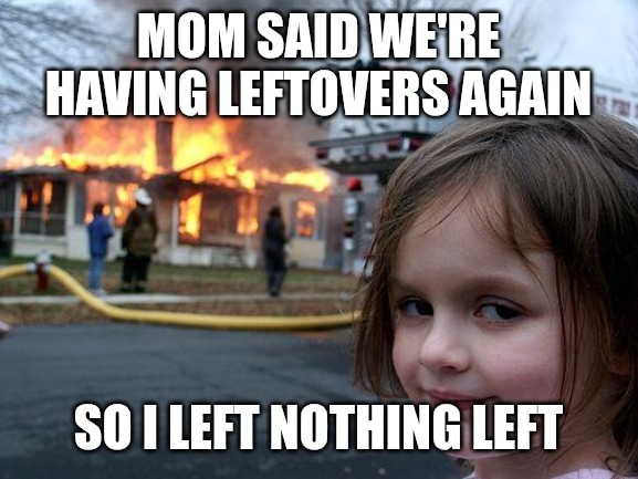 Leftovers no more | MOM SAID WE'RE HAVING LEFTOVERS AGAIN; SO I LEFT NOTHING LEFT | image tagged in memes,disaster girl,funny,disaster | made w/ Imgflip meme maker