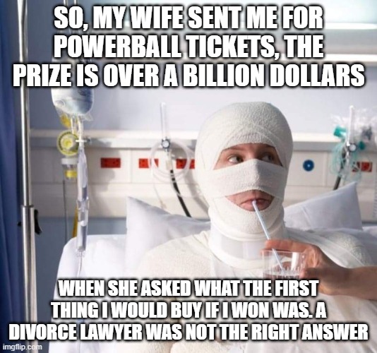 Some jokes hurt | SO, MY WIFE SENT ME FOR POWERBALL TICKETS, THE PRIZE IS OVER A BILLION DOLLARS; WHEN SHE ASKED WHAT THE FIRST THING I WOULD BUY IF I WON WAS. A DIVORCE LAWYER WAS NOT THE RIGHT ANSWER | image tagged in hospital man,some jokes hurt,not funny,i am sorry dear,powerball,wrong answer | made w/ Imgflip meme maker