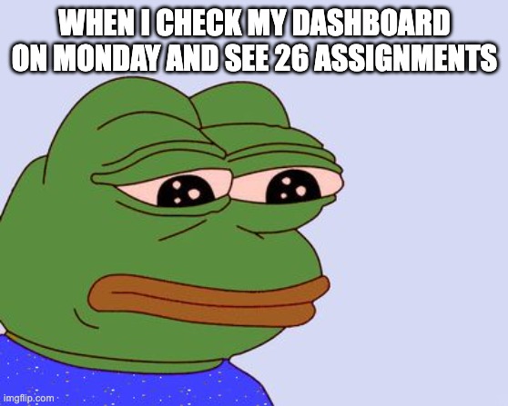 Pepe the Frog | WHEN I CHECK MY DASHBOARD ON MONDAY AND SEE 26 ASSIGNMENTS | image tagged in pepe the frog | made w/ Imgflip meme maker