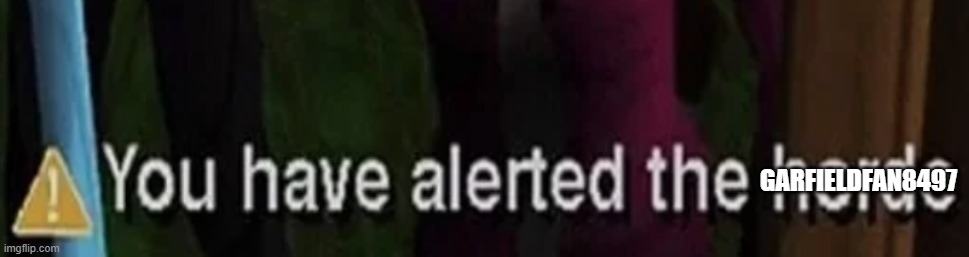 You have alerted the horde | GARFIELDFAN8497 | image tagged in you have alerted the horde | made w/ Imgflip meme maker